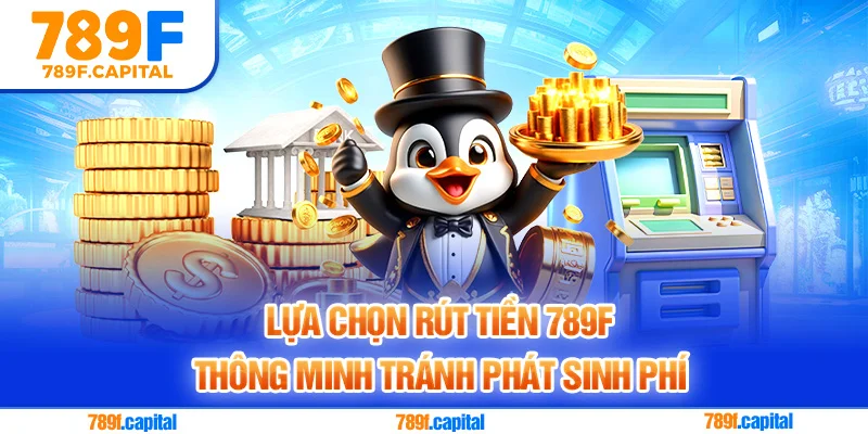 Rút tiền 789F thông minh tránh phát sinh phí